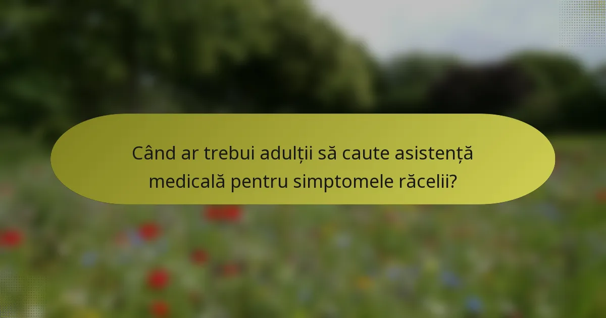 Când ar trebui adulții să caute asistență medicală pentru simptomele răcelii?