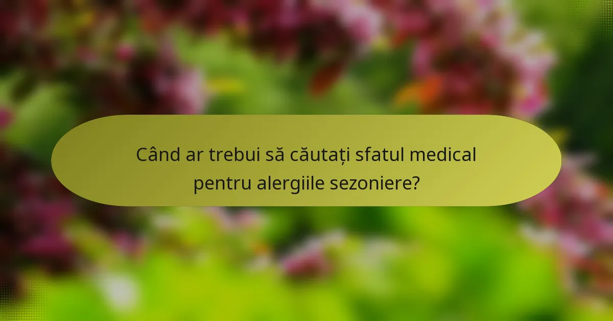 Când ar trebui să căutați sfatul medical pentru alergiile sezoniere?