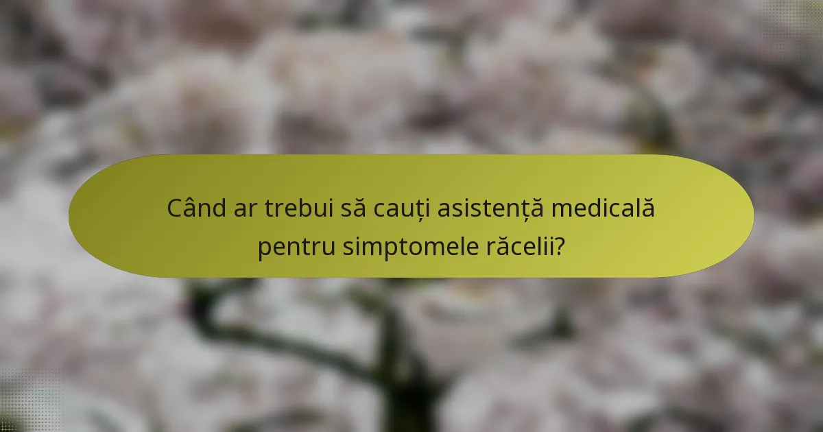 Când ar trebui să cauți asistență medicală pentru simptomele răcelii?