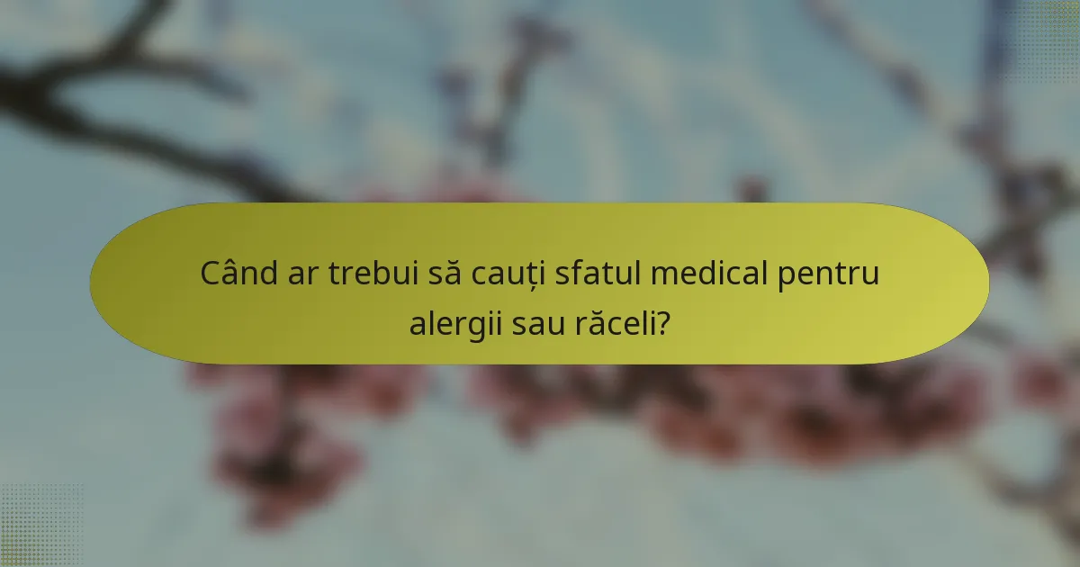 Când ar trebui să cauți sfatul medical pentru alergii sau răceli?