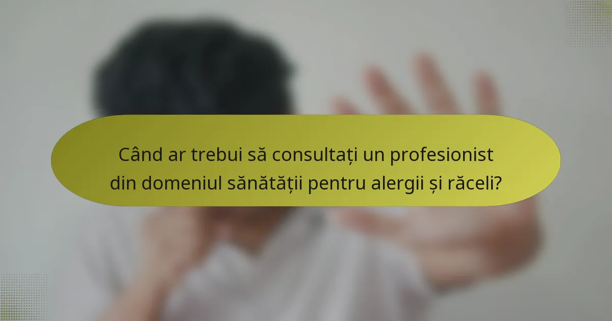 Când ar trebui să consultați un profesionist din domeniul sănătății pentru alergii și răceli?