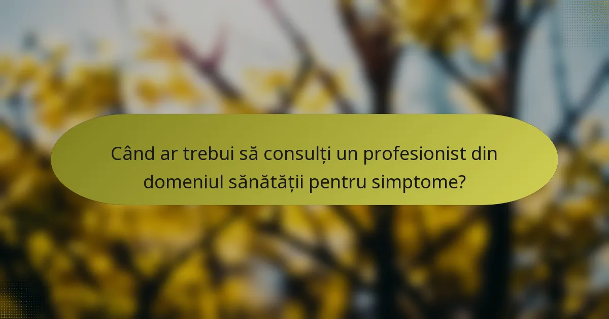Când ar trebui să consulți un profesionist din domeniul sănătății pentru simptome?