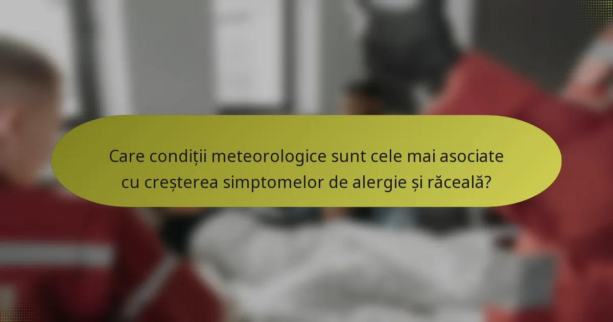 Care condiții meteorologice sunt cele mai asociate cu creșterea simptomelor de alergie și răceală?