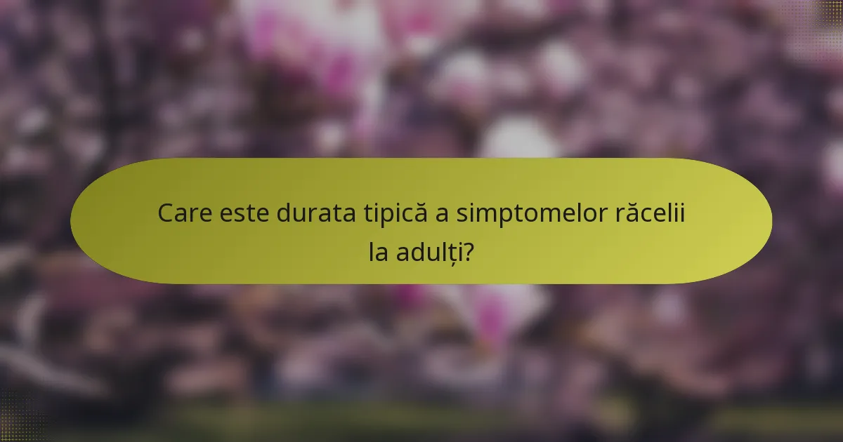 Care este durata tipică a simptomelor răcelii la adulți?