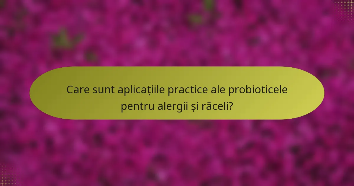 Care sunt aplicațiile practice ale probioticele pentru alergii și răceli?