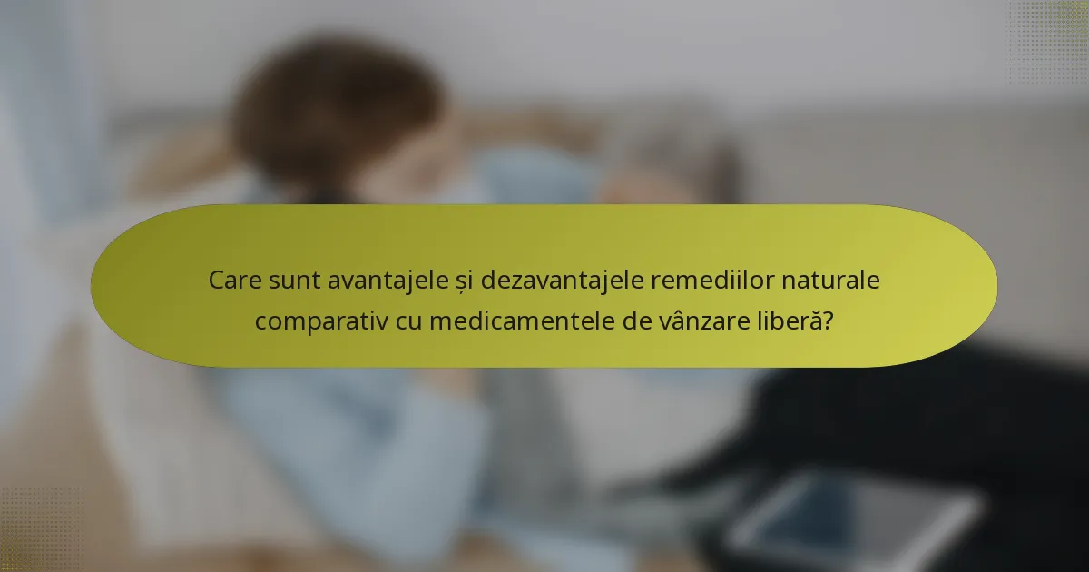 Care sunt avantajele și dezavantajele remediilor naturale comparativ cu medicamentele de vânzare liberă?