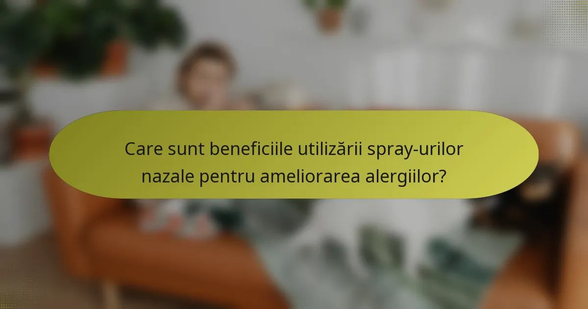 Care sunt beneficiile utilizării spray-urilor nazale pentru ameliorarea alergiilor?