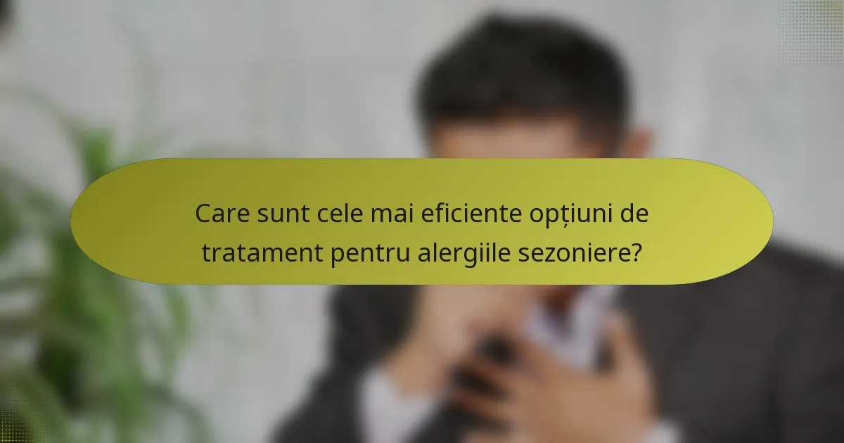 Care sunt cele mai eficiente opțiuni de tratament pentru alergiile sezoniere?