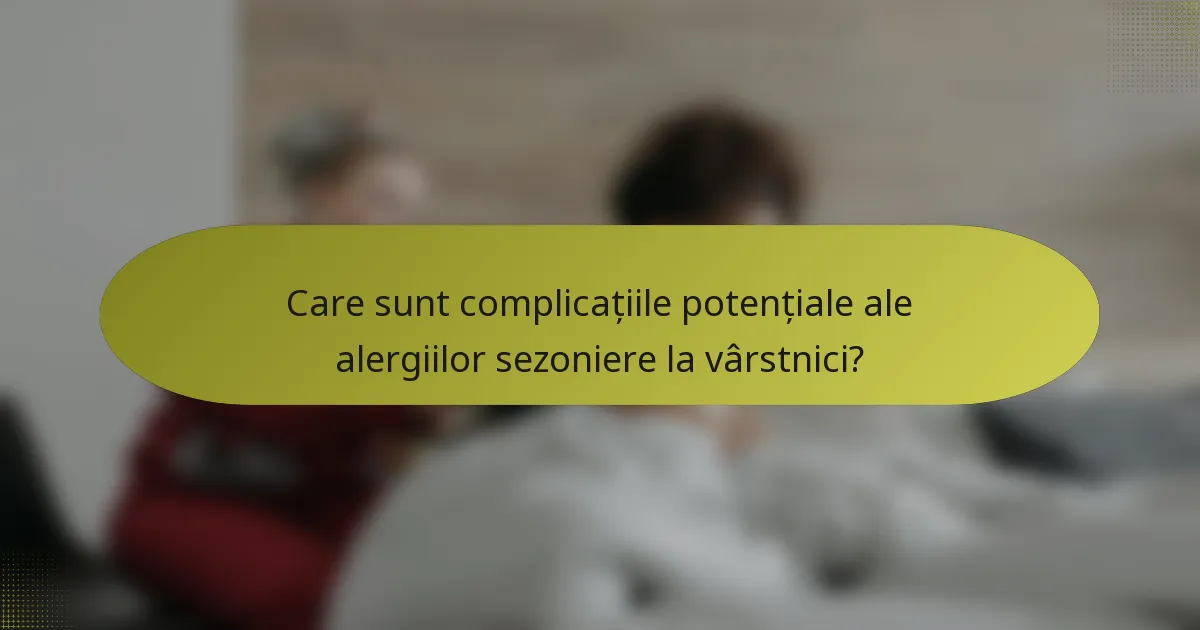 Care sunt complicațiile potențiale ale alergiilor sezoniere la vârstnici?