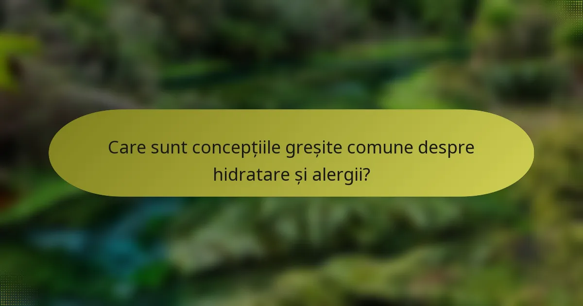 Care sunt concepțiile greșite comune despre hidratare și alergii?