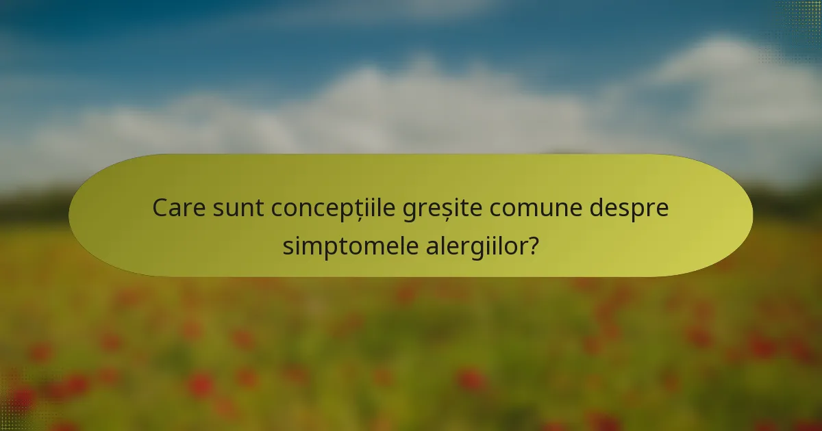 Care sunt concepțiile greșite comune despre simptomele alergiilor?