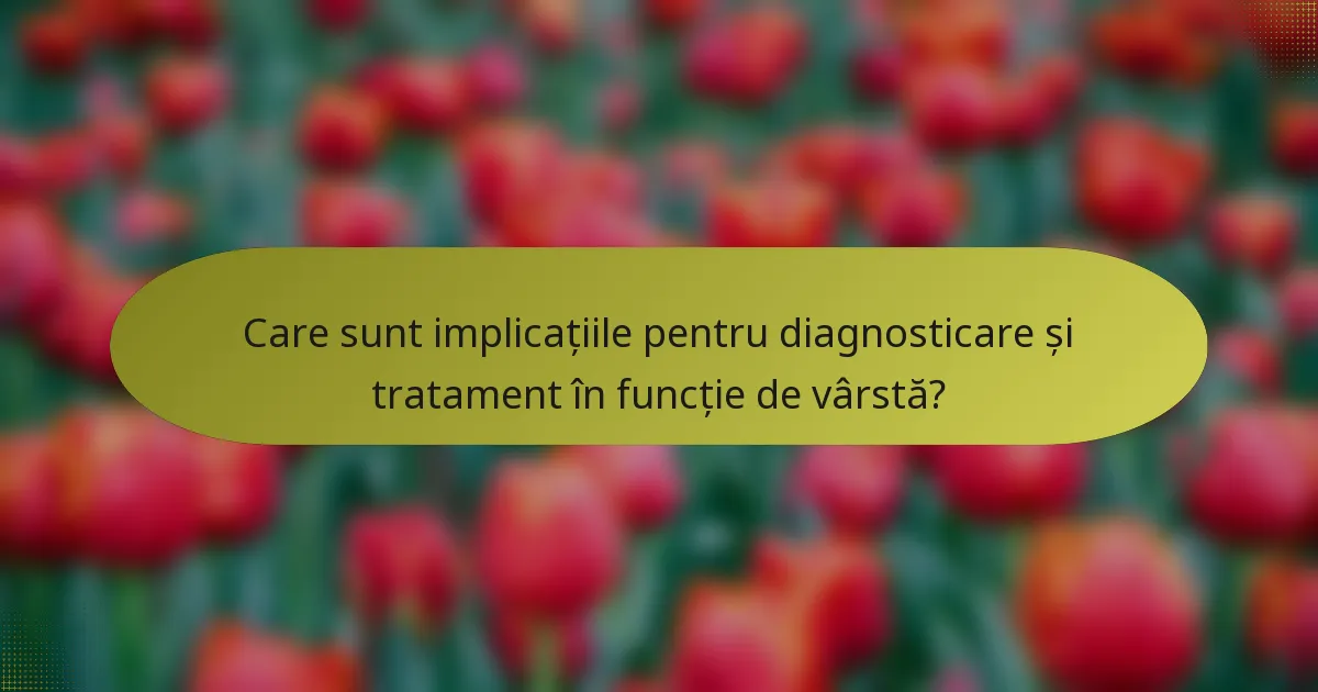 Care sunt implicațiile pentru diagnosticare și tratament în funcție de vârstă?