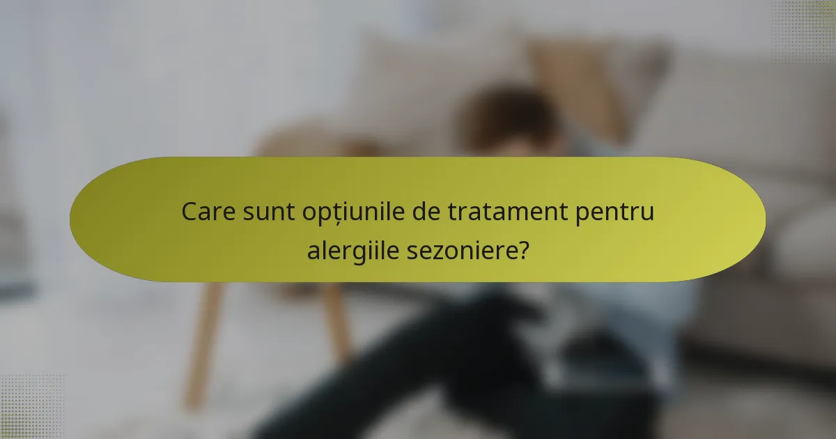 Care sunt opțiunile de tratament pentru alergiile sezoniere?