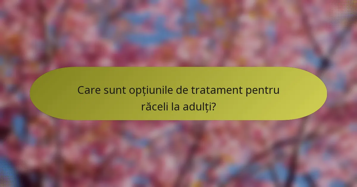 Care sunt opțiunile de tratament pentru răceli la adulți?