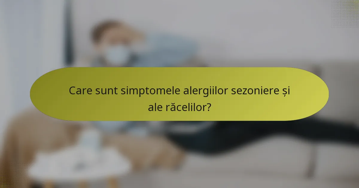 Care sunt simptomele alergiilor sezoniere și ale răcelilor?