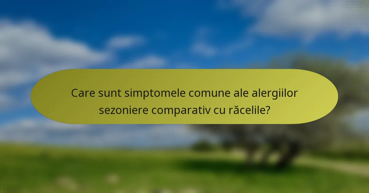 Care sunt simptomele comune ale alergiilor sezoniere comparativ cu răcelile?