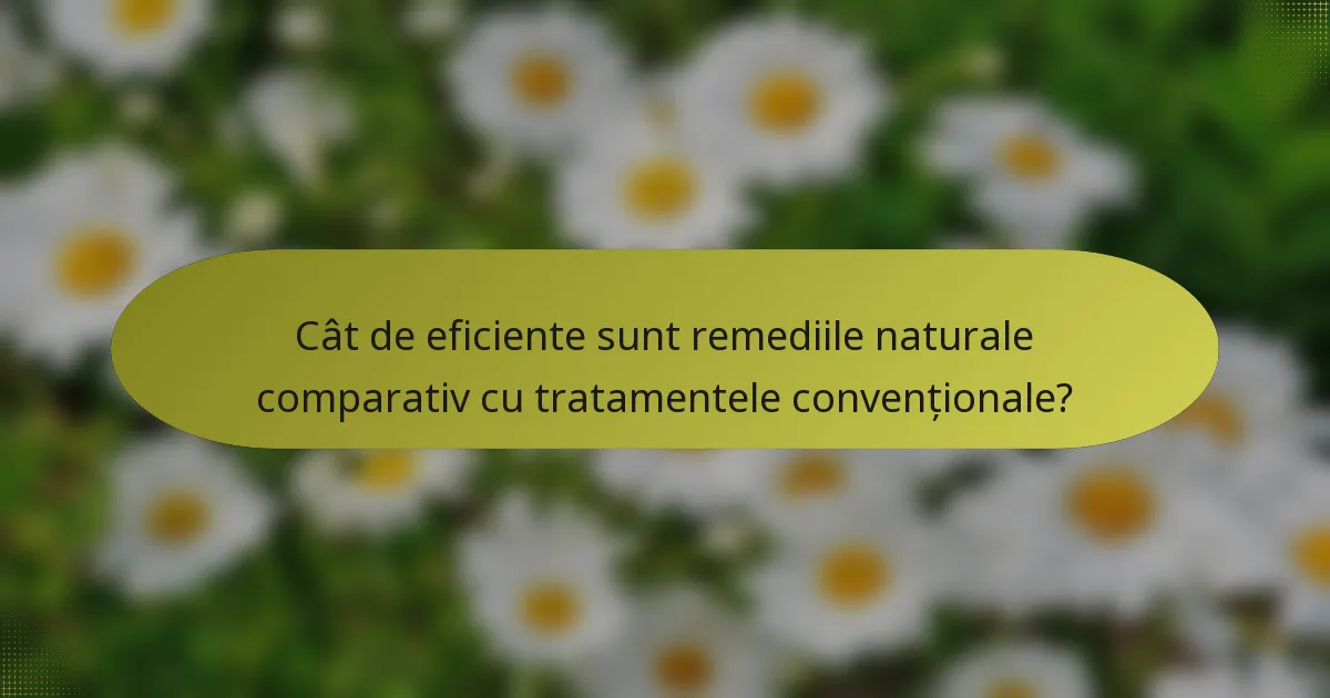 Cât de eficiente sunt remediile naturale comparativ cu tratamentele convenționale?