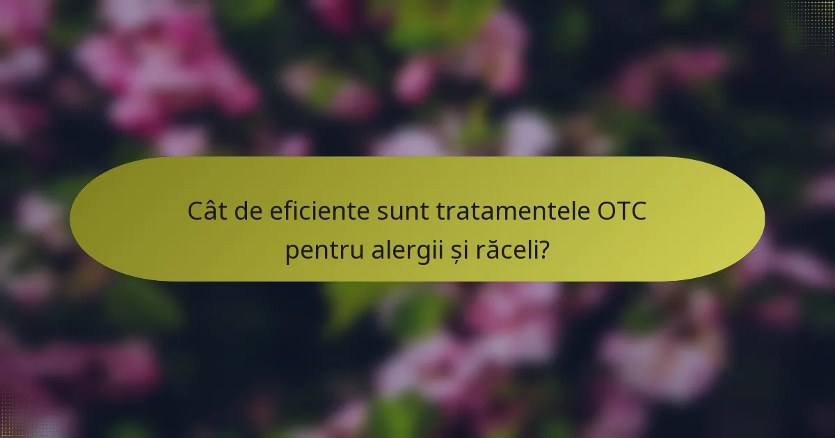 Cât de eficiente sunt tratamentele OTC pentru alergii și răceli?