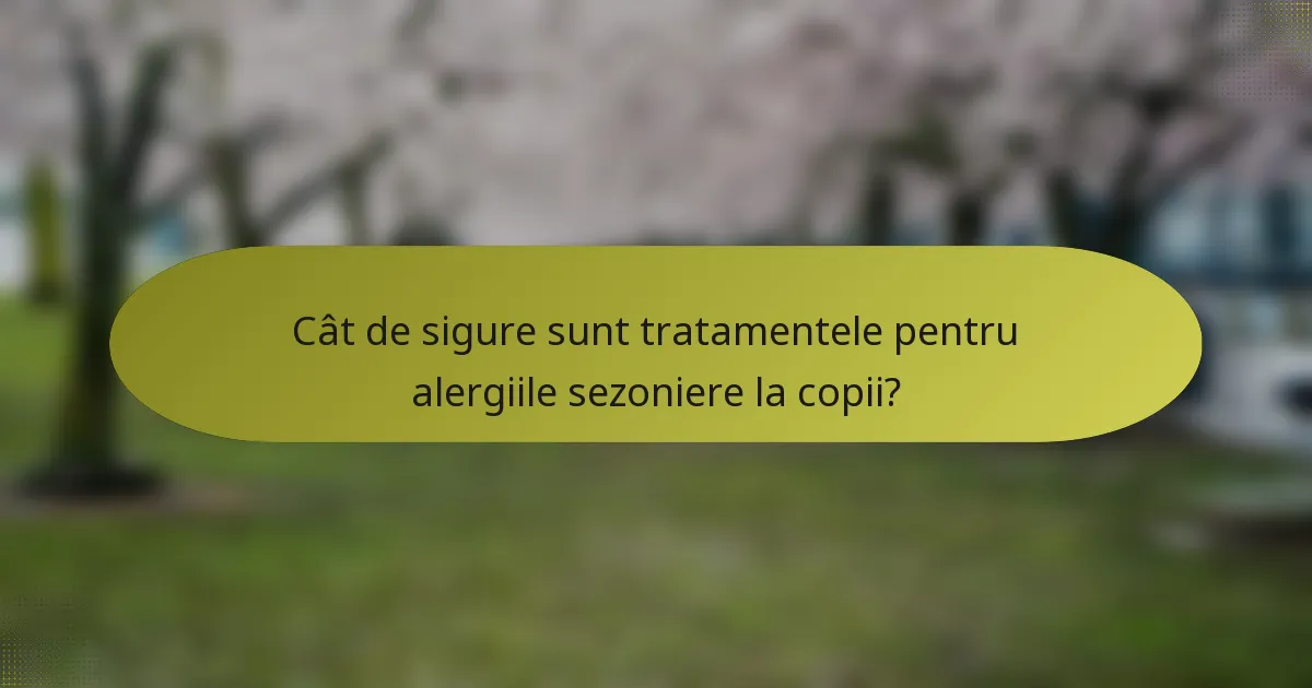 Cât de sigure sunt tratamentele pentru alergiile sezoniere la copii?