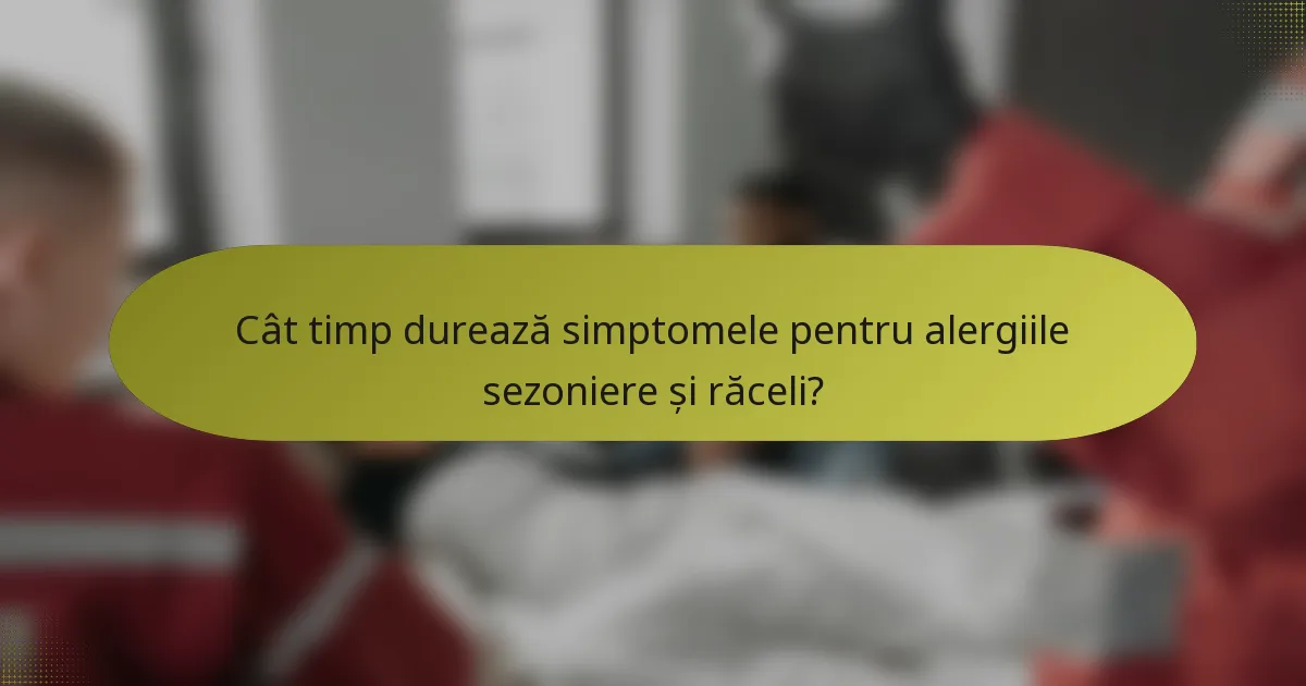 Cât timp durează simptomele pentru alergiile sezoniere și răceli?