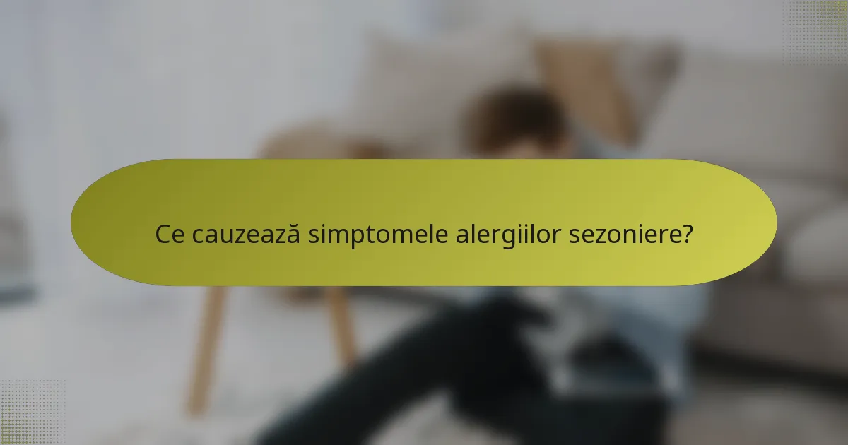 Ce cauzează simptomele alergiilor sezoniere?