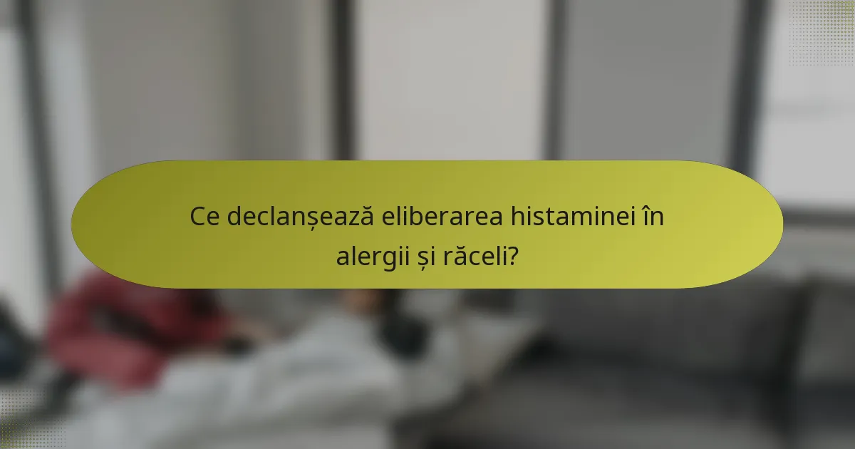 Ce declanșează eliberarea histaminei în alergii și răceli?