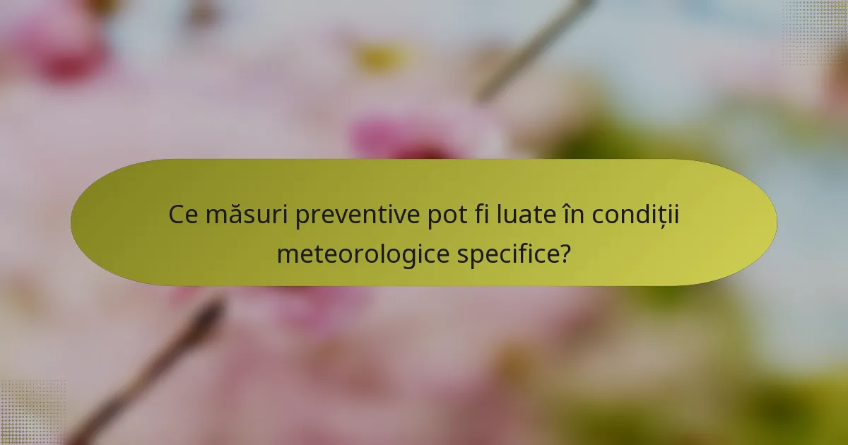 Ce măsuri preventive pot fi luate în condiții meteorologice specifice?