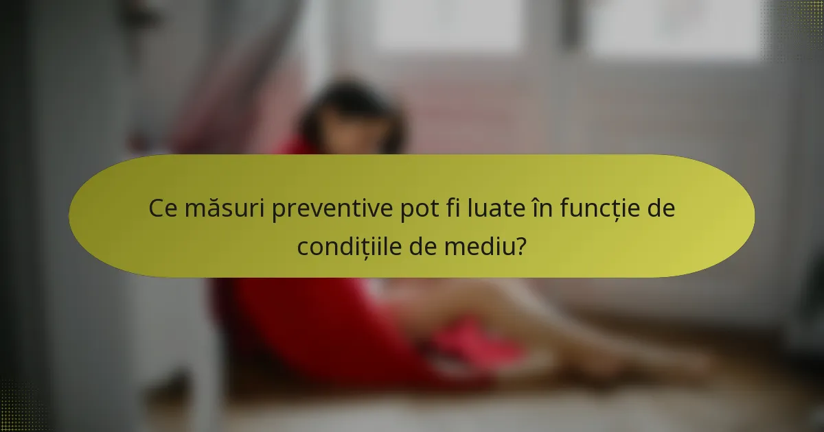 Ce măsuri preventive pot fi luate în funcție de condițiile de mediu?