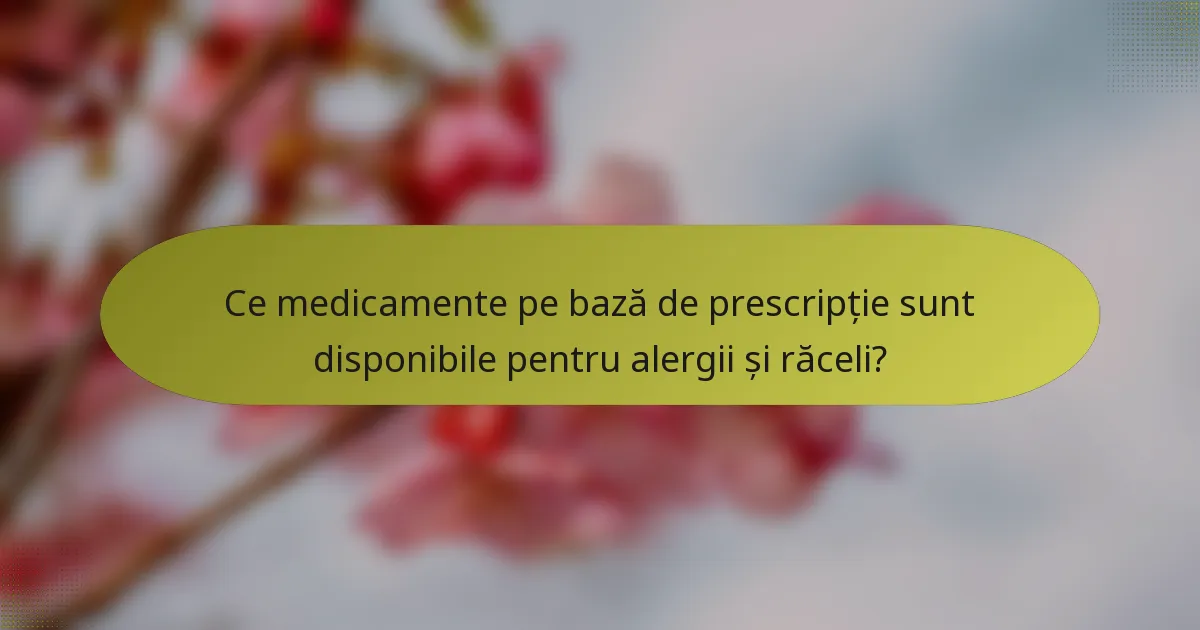 Ce medicamente pe bază de prescripție sunt disponibile pentru alergii și răceli?