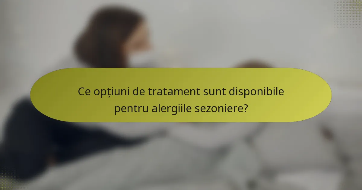 Ce opțiuni de tratament sunt disponibile pentru alergiile sezoniere?
