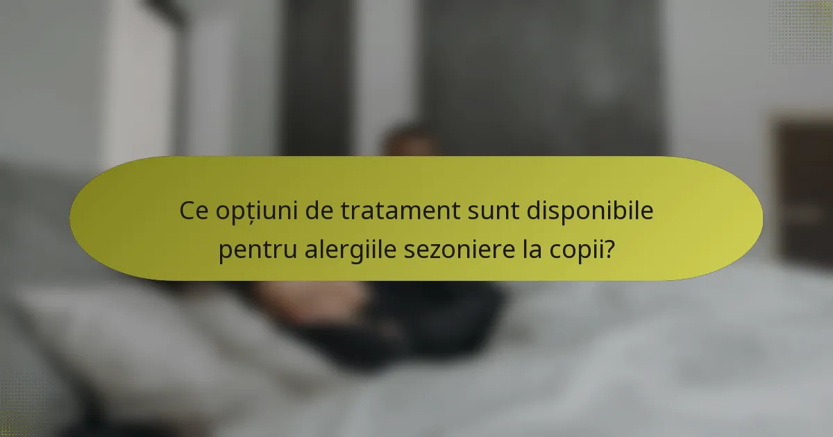 Ce opțiuni de tratament sunt disponibile pentru alergiile sezoniere la copii?