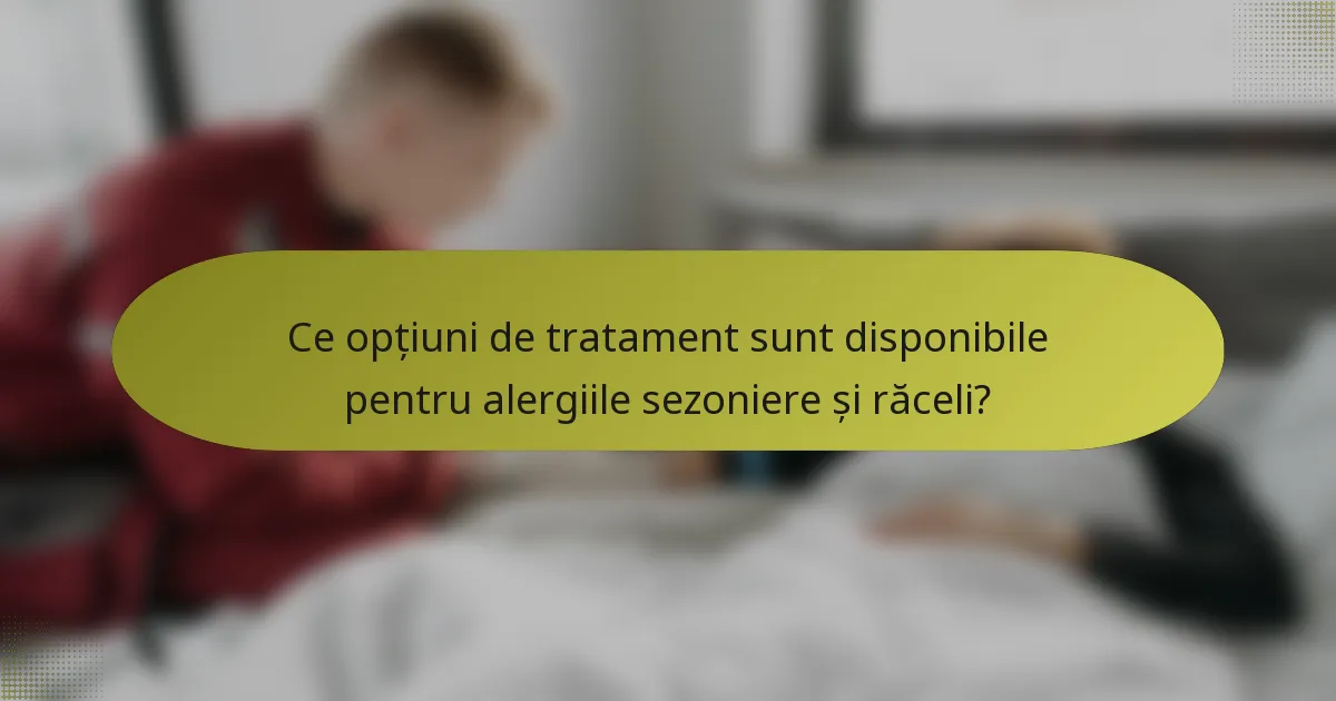 Ce opțiuni de tratament sunt disponibile pentru alergiile sezoniere și răceli?