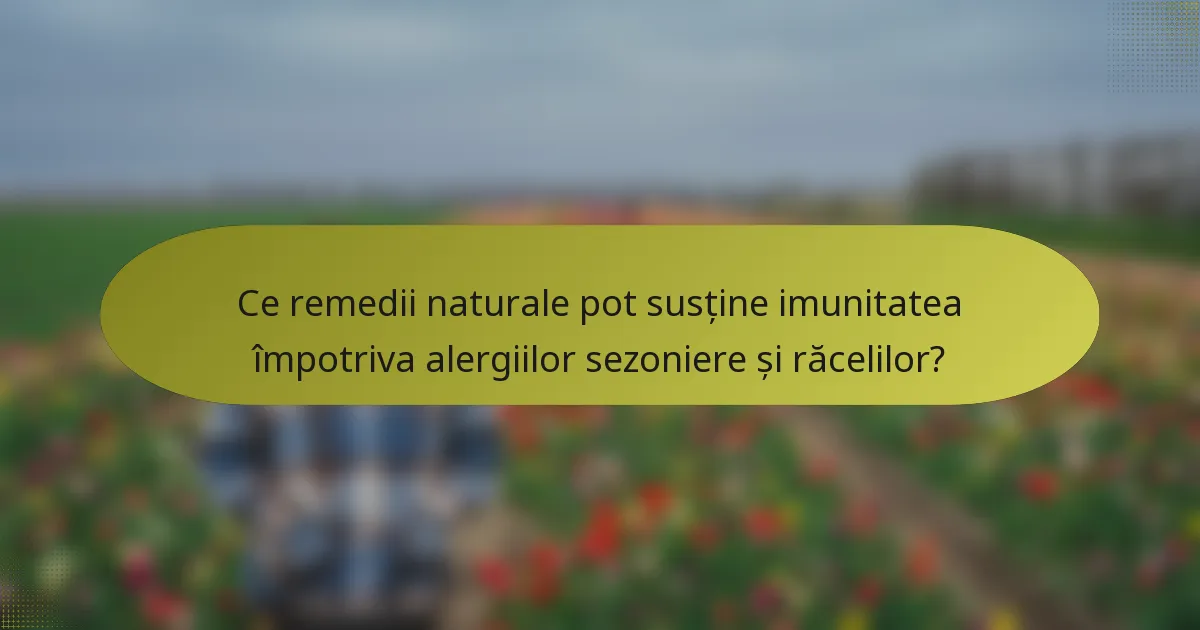 Ce remedii naturale pot susține imunitatea împotriva alergiilor sezoniere și răcelilor?