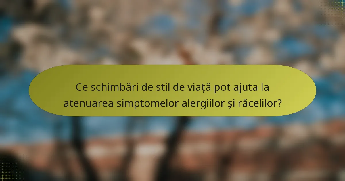 Ce schimbări de stil de viață pot ajuta la atenuarea simptomelor alergiilor și răcelilor?