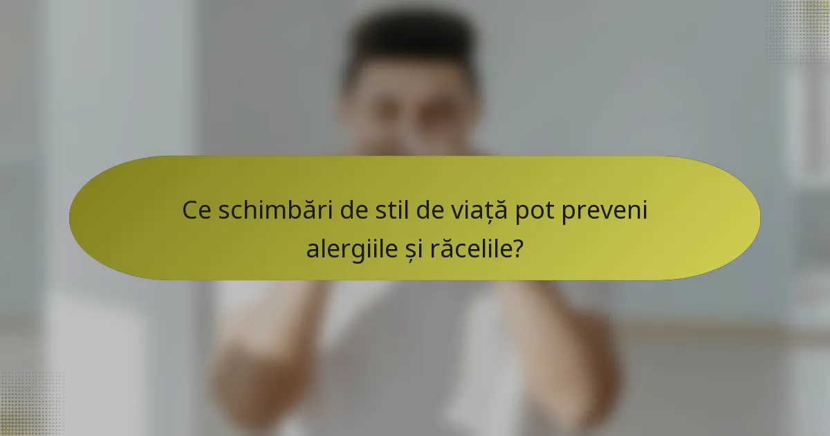 Ce schimbări de stil de viață pot preveni alergiile și răcelile?
