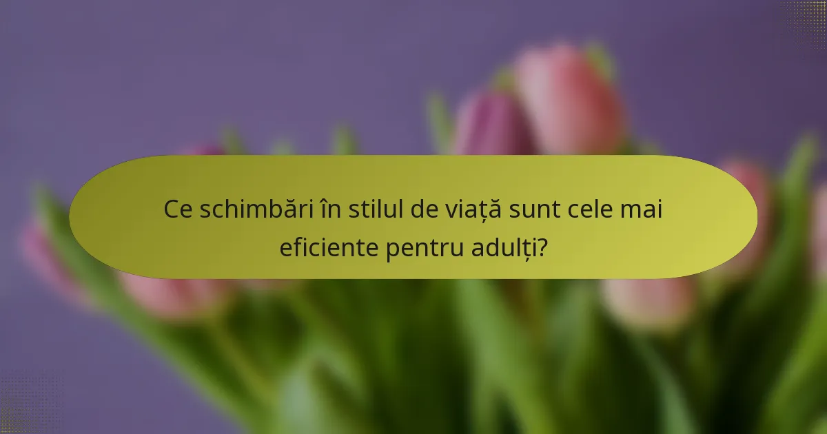 Ce schimbări în stilul de viață sunt cele mai eficiente pentru adulți?