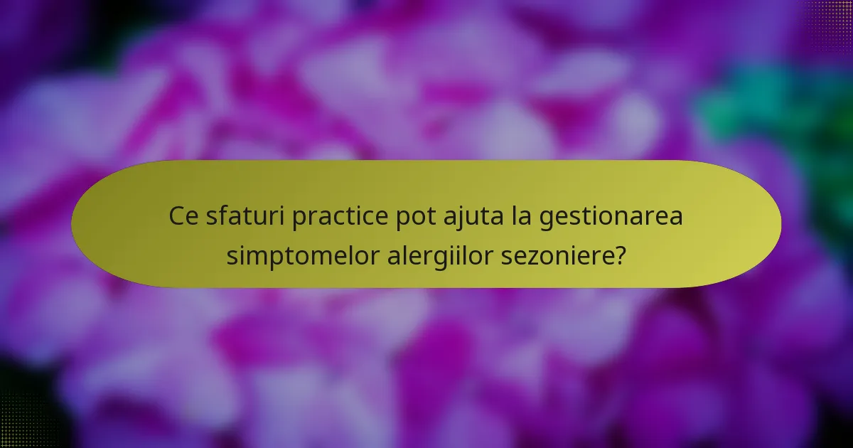 Ce sfaturi practice pot ajuta la gestionarea simptomelor alergiilor sezoniere?