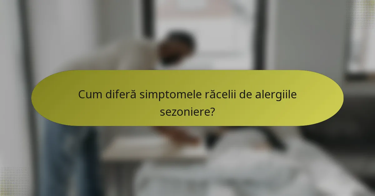 Cum diferă simptomele răcelii de alergiile sezoniere?