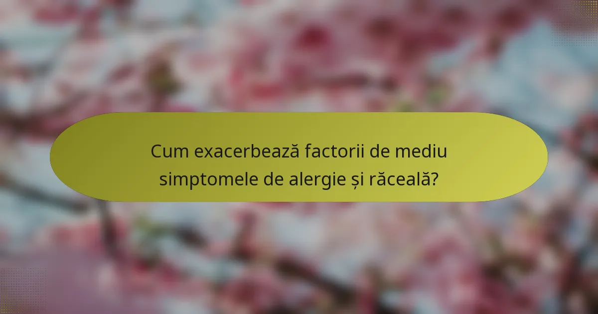 Cum exacerbează factorii de mediu simptomele de alergie și răceală?
