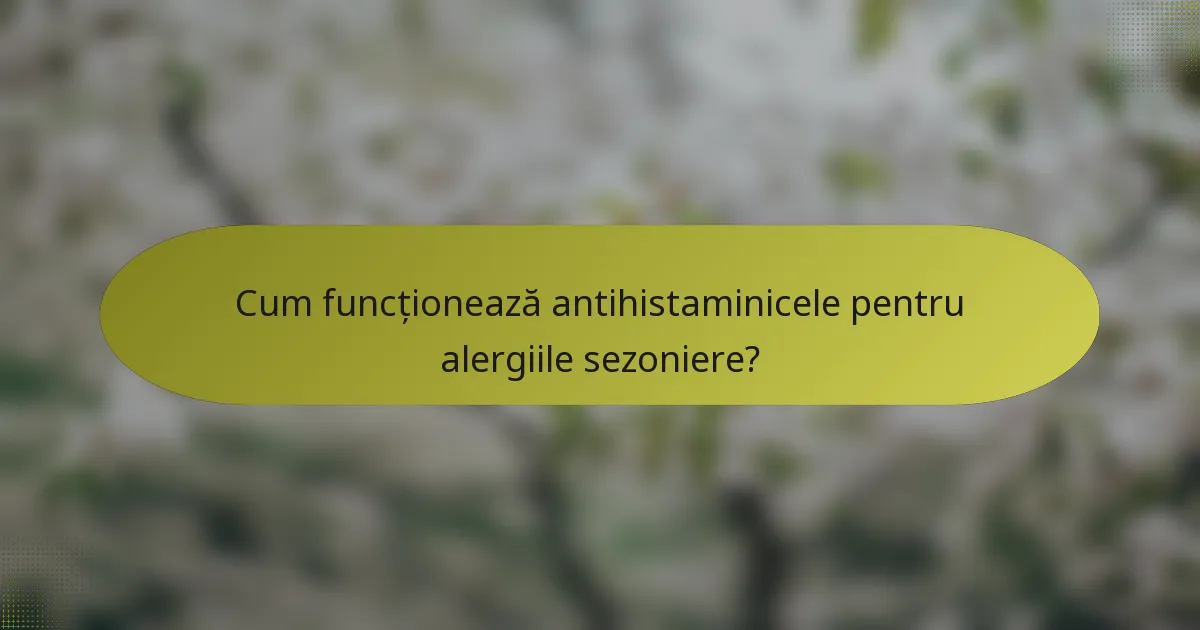Cum funcționează antihistaminicele pentru alergiile sezoniere?