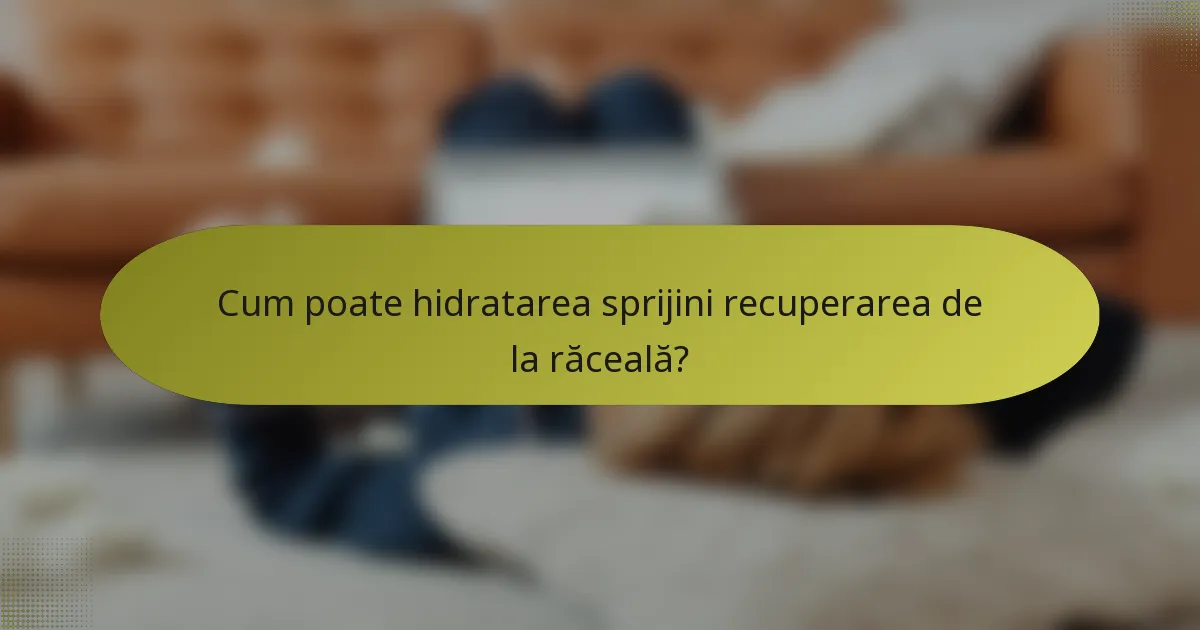 Cum poate hidratarea sprijini recuperarea de la răceală?