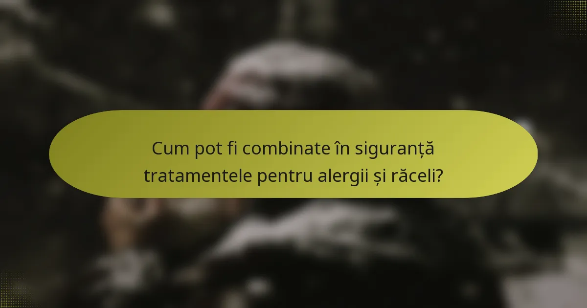 Cum pot fi combinate în siguranță tratamentele pentru alergii și răceli?