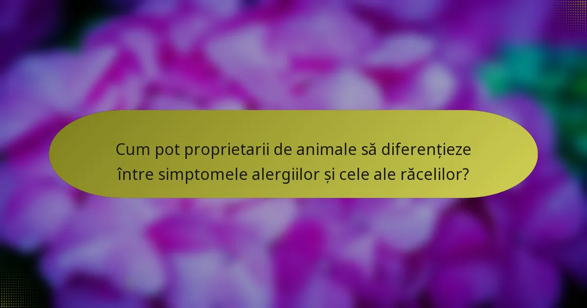 Cum pot proprietarii de animale să diferențieze între simptomele alergiilor și cele ale răcelilor?