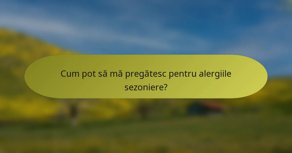 Cum pot să mă pregătesc pentru alergiile sezoniere?