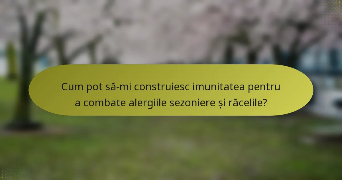 Cum pot să-mi construiesc imunitatea pentru a combate alergiile sezoniere și răcelile?