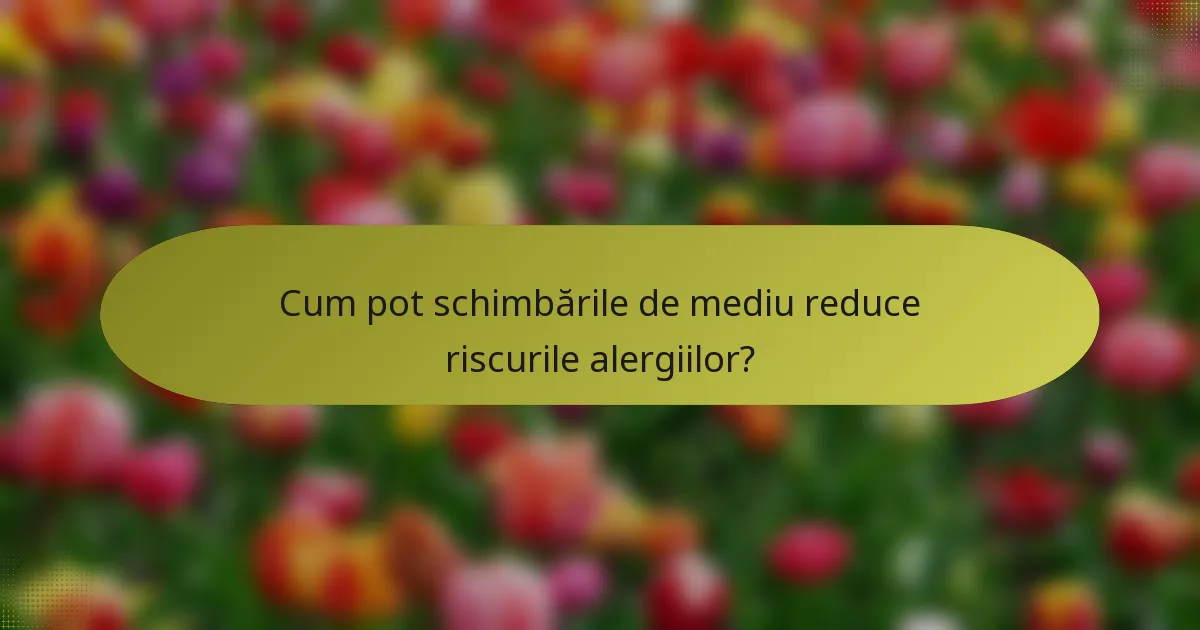 Cum pot schimbările de mediu reduce riscurile alergiilor?