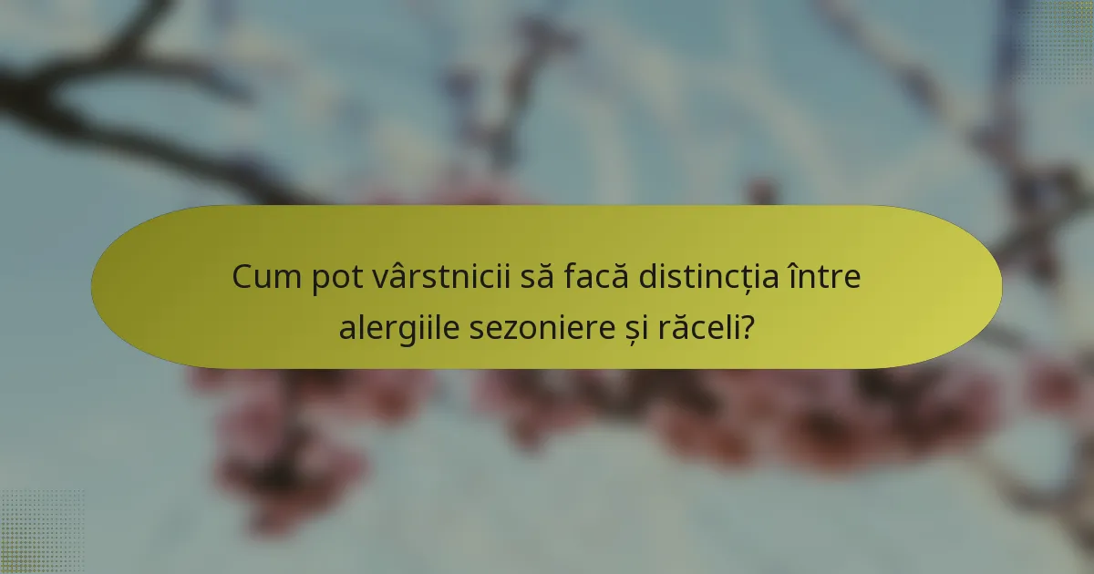Cum pot vârstnicii să facă distincția între alergiile sezoniere și răceli?