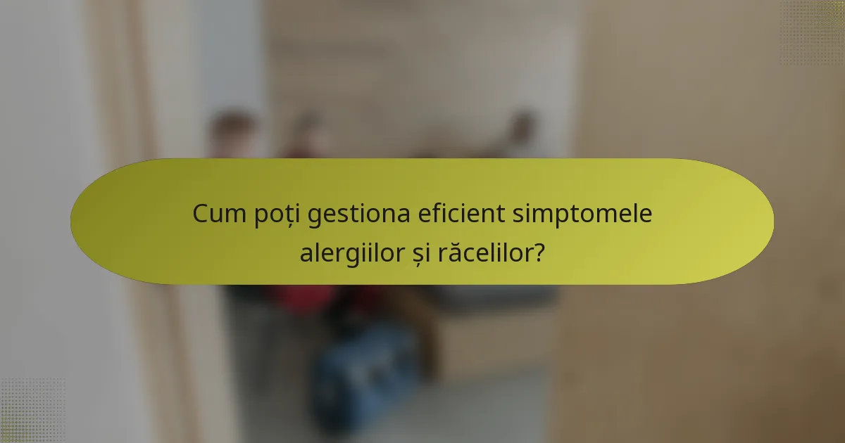 Cum poți gestiona eficient simptomele alergiilor și răcelilor?
