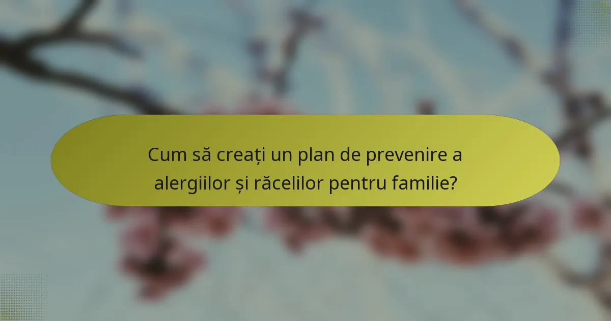 Cum să creați un plan de prevenire a alergiilor și răcelilor pentru familie?