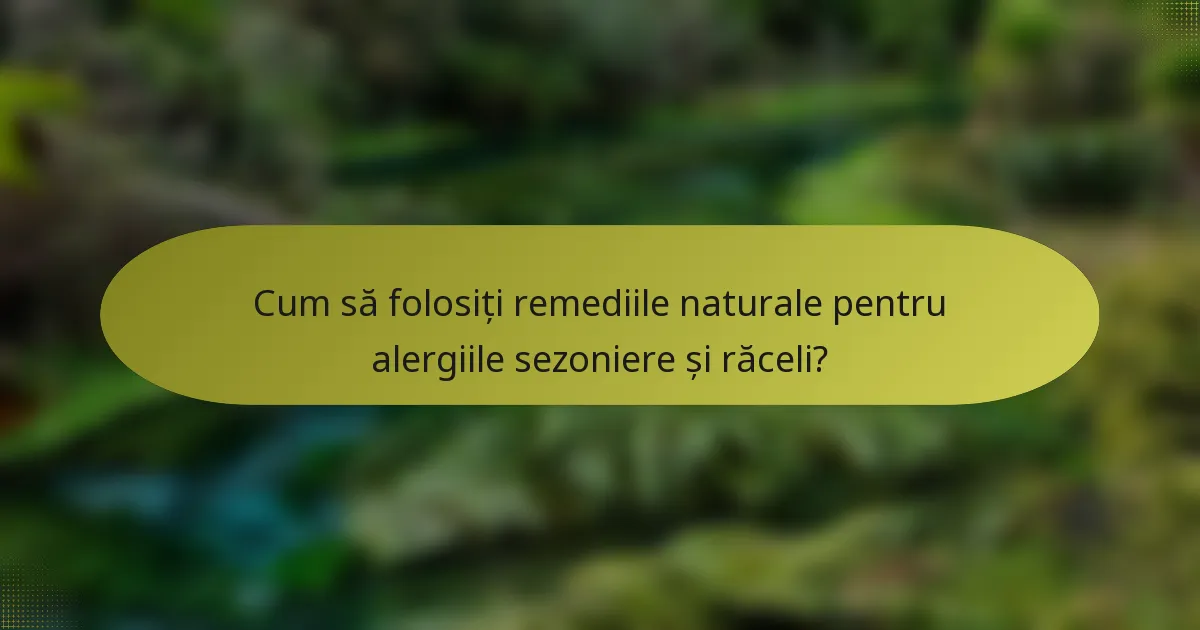 Cum să folosiți remediile naturale pentru alergiile sezoniere și răceli?